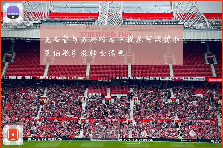 克洛普与劳姆对话中提及阿诺德和罗伯逊引发转会猜测