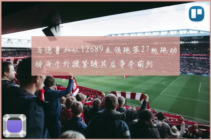 马德鲁加以12689米领跑第27轮跑动榜海牛外援紧随其后争夺前列