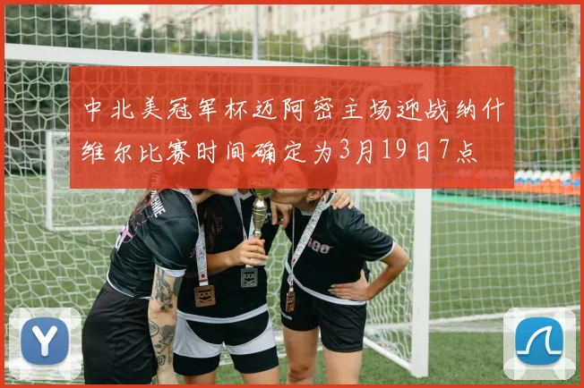 中北美冠军杯迈阿密主场迎战纳什维尔比赛时间确定为3月19日7点