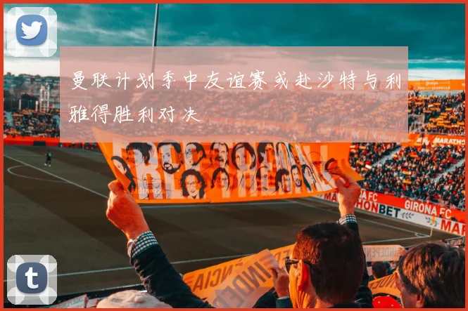 曼联计划季中友谊赛或赴沙特与利雅得胜利对决