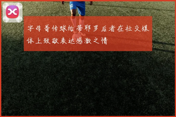字母哥传球给蒂耶罗后者在社交媒体上致敬表达感激之情