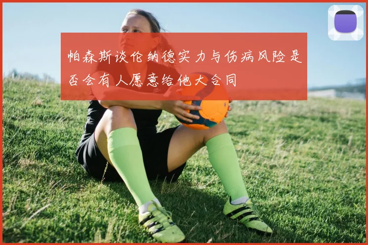 帕森斯谈伦纳德实力与伤病风险是否会有人愿意给他大合同