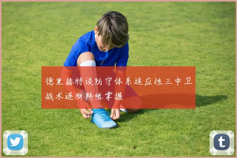 德里赫特谈防守体系适应性三中卫战术逐渐熟练掌握