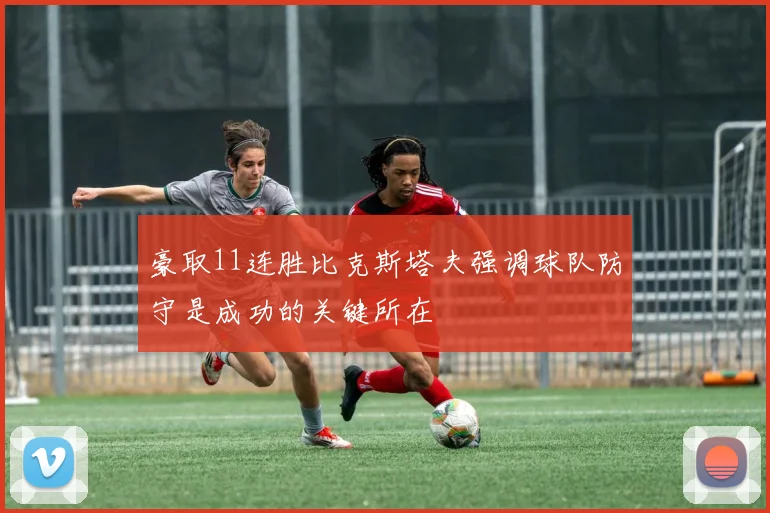 豪取11连胜比克斯塔夫强调球队防守是成功的关键所在