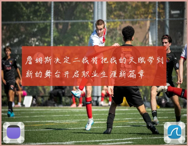 詹姆斯决定二我将把我的天赋带到新的舞台开启职业生涯新篇章