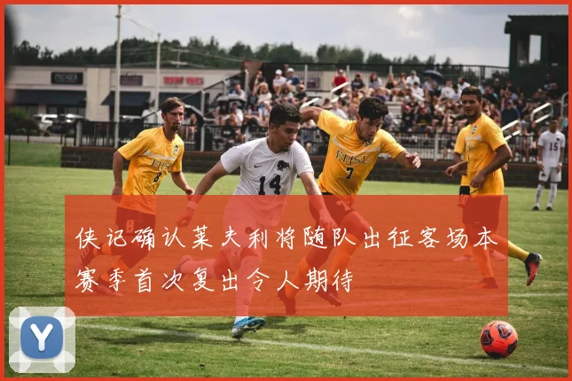 侠记确认莱夫利将随队出征客场本赛季首次复出令人期待