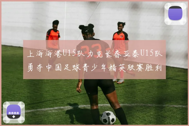 上海海港U15队力克长春亚泰U15队勇夺中国足球青少年精英联赛胜利