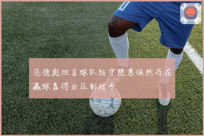 范德彪坦言球队防守隐患依然存在赢球靠得分压制对手