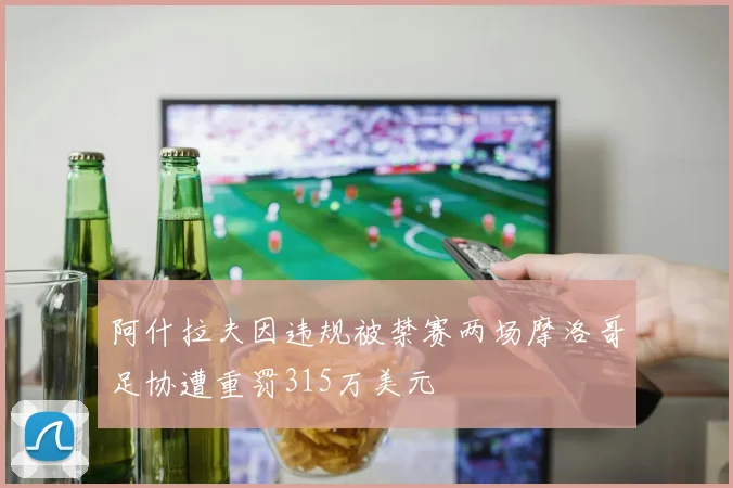 阿什拉夫因违规被禁赛两场摩洛哥足协遭重罚315万美元