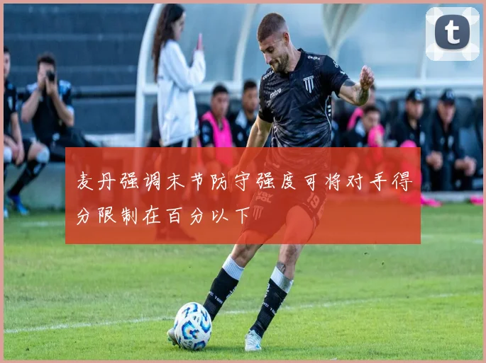麦丹强调末节防守强度可将对手得分限制在百分以下