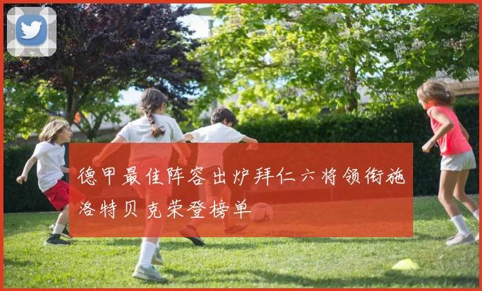 德甲最佳阵容出炉拜仁六将领衔施洛特贝克荣登榜单