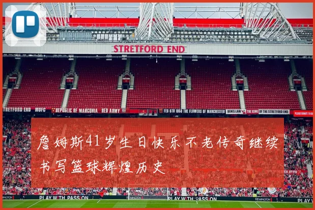 詹姆斯41岁生日快乐不老传奇继续书写篮球辉煌历史