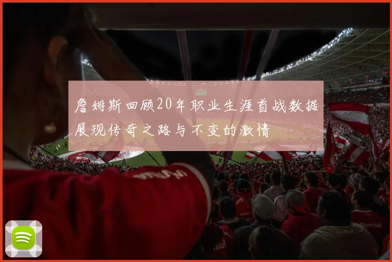 詹姆斯回顾20年职业生涯首战数据展现传奇之路与不变的激情