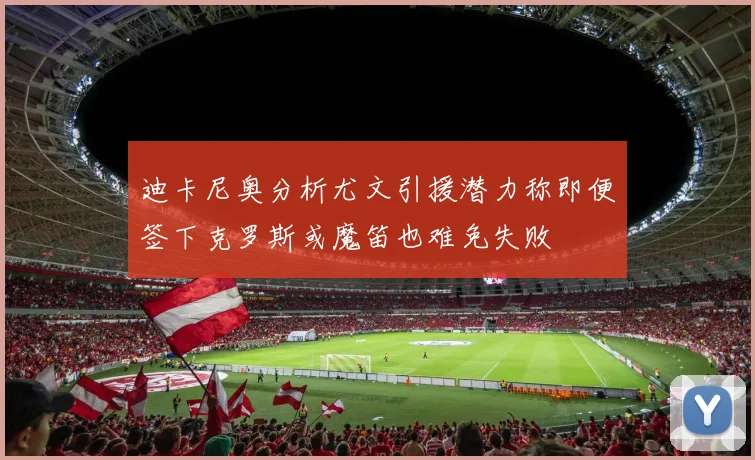 迪卡尼奥分析尤文引援潜力称即便签下克罗斯或魔笛也难免失败
