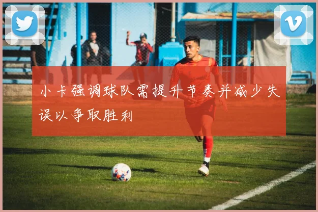 小卡强调球队需提升节奏并减少失误以争取胜利