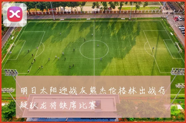 明日太阳迎战灰熊杰伦格林出战存疑狄龙将缺席比赛