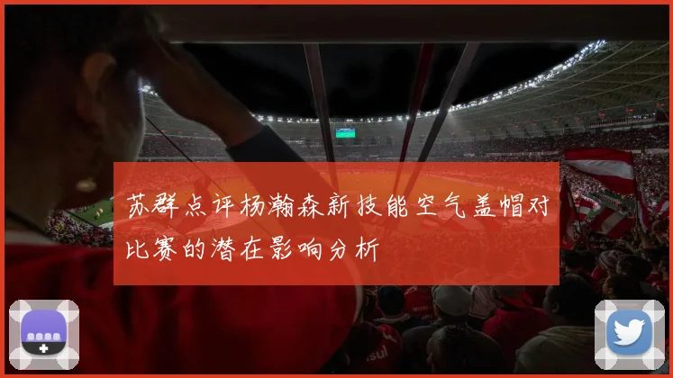 苏群点评杨瀚森新技能空气盖帽对比赛的潜在影响分析