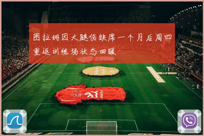 图拉姆因大腿伤缺席一个月后周四重返训练场状态回暖