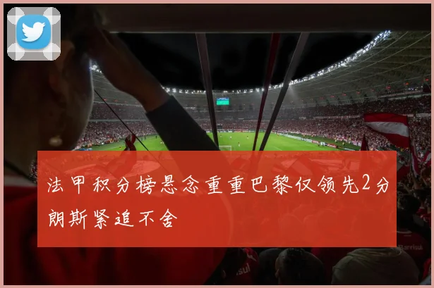 法甲积分榜悬念重重巴黎仅领先2分朗斯紧追不舍