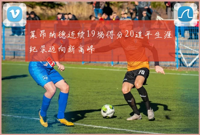 莱昂纳德连续19场得分20追平生涯纪录迈向新高峰