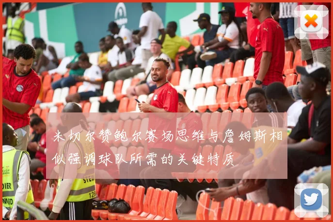 米切尔赞鲍尔赛场思维与詹姆斯相似强调球队所需的关键特质